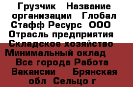 Грузчик › Название организации ­ Глобал Стафф Ресурс, ООО › Отрасль предприятия ­ Складское хозяйство › Минимальный оклад ­ 1 - Все города Работа » Вакансии   . Брянская обл.,Сельцо г.